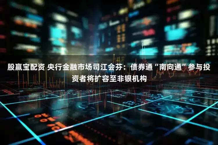 股赢宝配资 央行金融市场司江会芬：债券通“南向通”参与投资者将扩容至非银机构