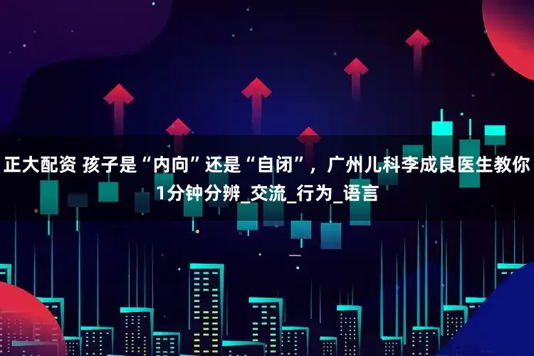 正大配资 孩子是“内向”还是“自闭”，广州儿科李成良医生教你1分钟分辨_交流_行为_语言