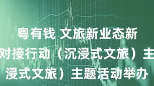 粤有钱 文旅新业态新场景供需对接行动（沉浸式文旅）主题活动举办