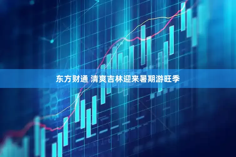 东方财通 清爽吉林迎来暑期游旺季