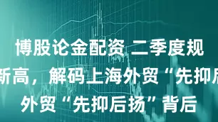 博股论金配资 二季度规模创历史新高，解码上海外贸“先抑后扬”背后