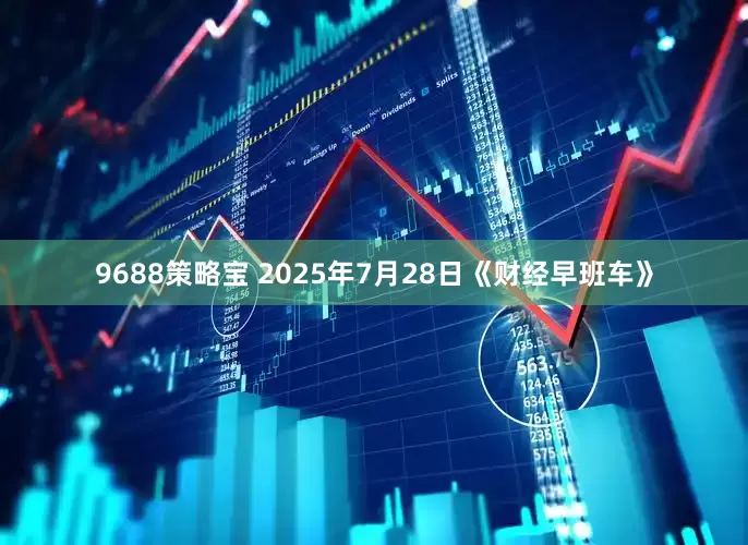 9688策略宝 2025年7月28日《财经早班车》
