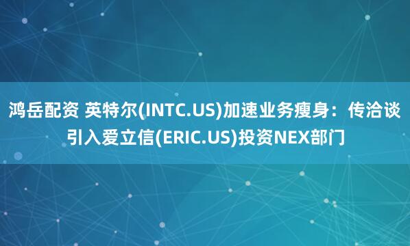 鸿岳配资 英特尔(INTC.US)加速业务瘦身：传洽谈引入爱立信(ERIC.US)投资NEX部门