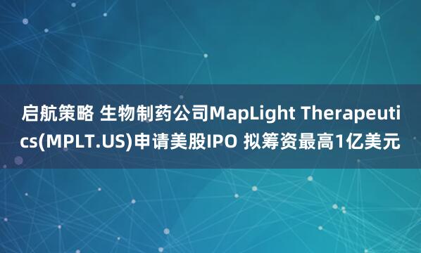 启航策略 生物制药公司MapLight Therapeutics(MPLT.US)申请美股IPO 拟筹资最高1亿美元