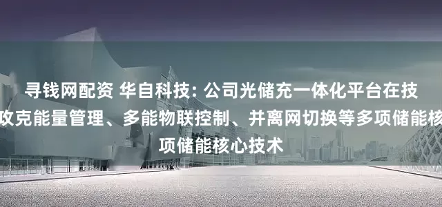 寻钱网配资 华自科技: 公司光储充一体化平台在技术层面攻克能量管理、多能物联控制、并离网切换等多项储能核心技术