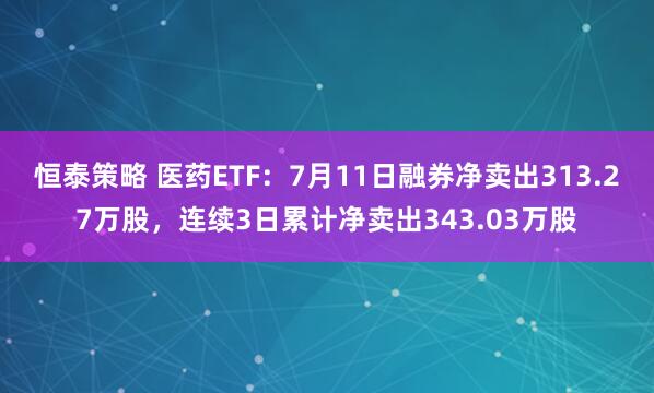 恒泰策略 医药ETF：7月11日融券净卖出313.27万股，连续3日累计净卖出343.03万股