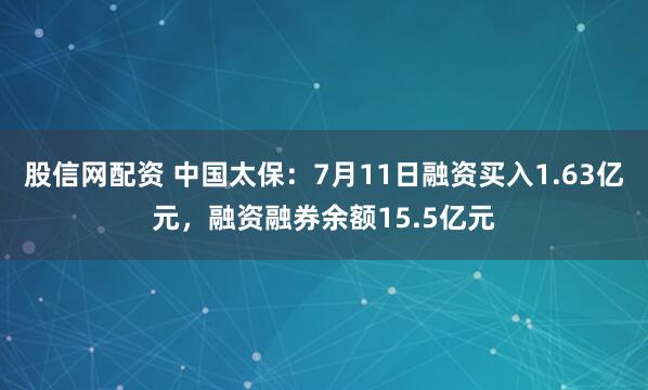 股信网配资 中国太保：7月11日融资买入1.63亿元，融资融券余额15.5亿元