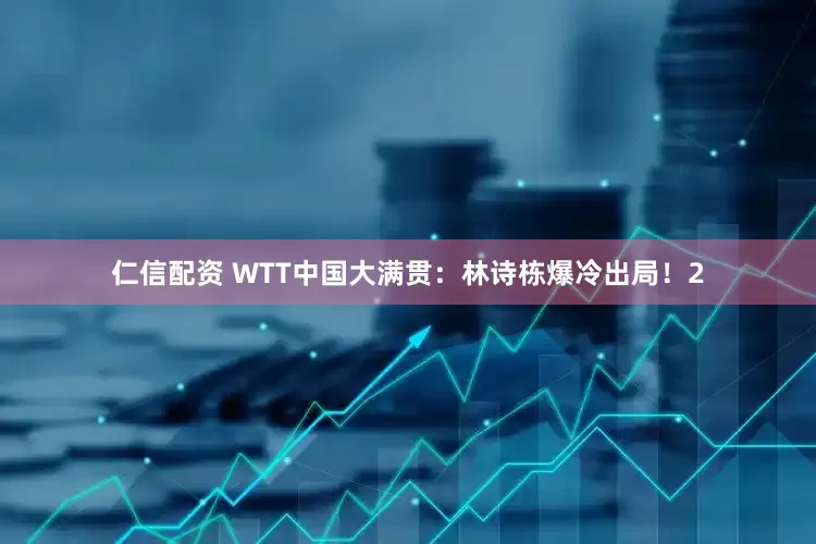 仁信配资 WTT中国大满贯：林诗栋爆冷出局！2