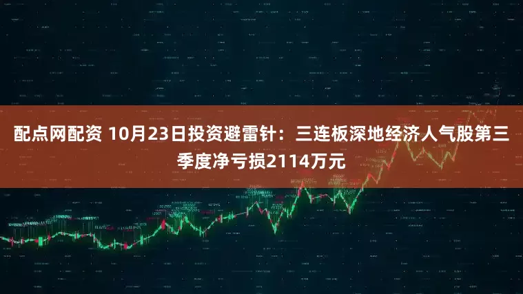 配点网配资 10月23日投资避雷针：三连板深地经济人气股第三季度净亏损2114万元