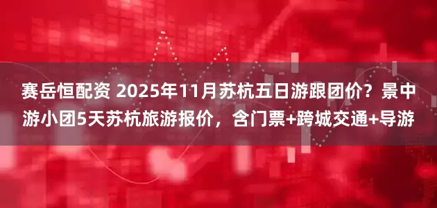 赛岳恒配资 2025年11月苏杭五日游跟团价？景中游小团5天苏杭旅游报价，含门票+跨城交通+导游