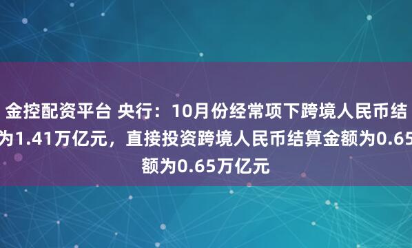 金控配资平台 央行：10月份经常项下跨境人民币结算金额为1.41万亿元，直接投资跨境人民币结算金额为0.65万亿元