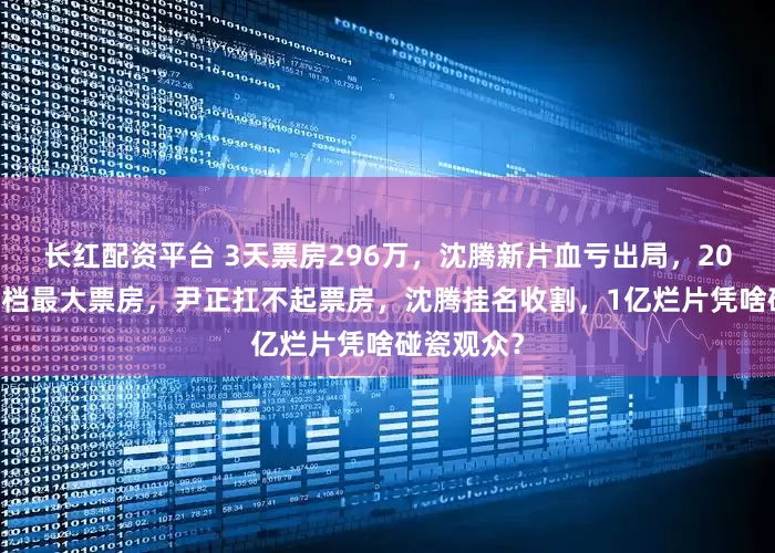 长红配资平台 3天票房296万，沈腾新片血亏出局，2025年元旦档最大票房，尹正扛不起票房，沈腾挂名收割，1亿烂片凭啥碰瓷观众？