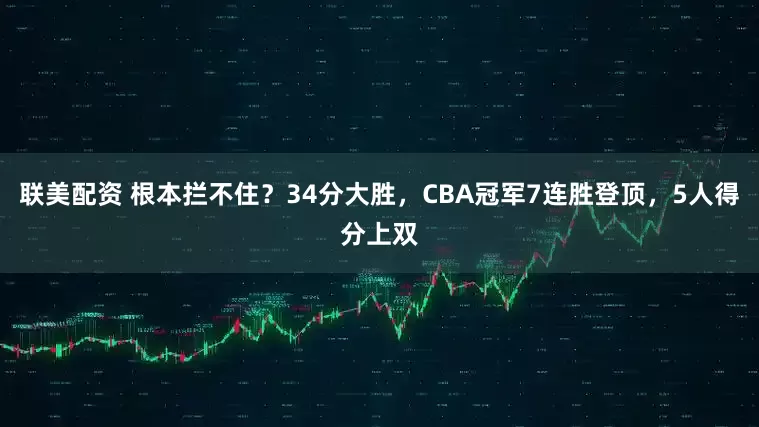联美配资 根本拦不住？34分大胜，CBA冠军7连胜登顶，5人得分上双