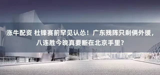 涨牛配资 杜锋赛前罕见认怂！广东残阵只剩俩外援，八连胜今晚真要断在北京手里？