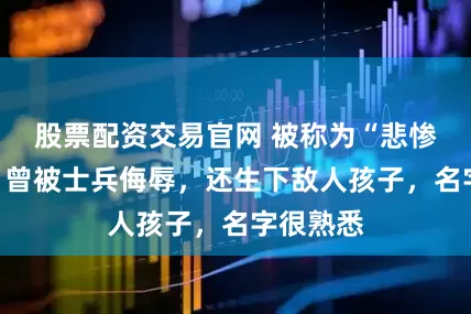 股票配资交易官网 被称为“悲惨太后”，曾被士兵侮辱，还生下敌人孩子，名字很熟悉