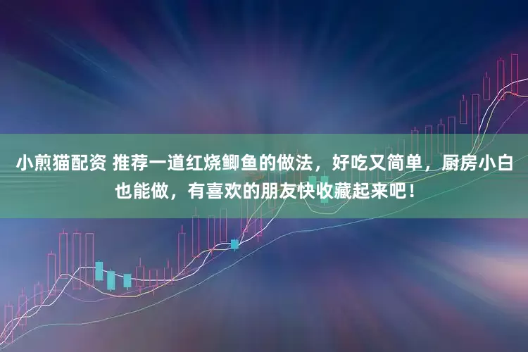 小煎猫配资 推荐一道红烧鲫鱼的做法，好吃又简单，厨房小白也能做，有喜欢的朋友快收藏起来吧！