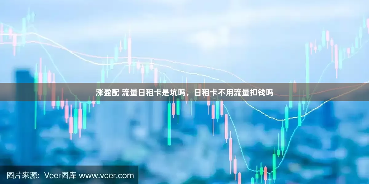 涨盈配 流量日租卡是坑吗，日租卡不用流量扣钱吗