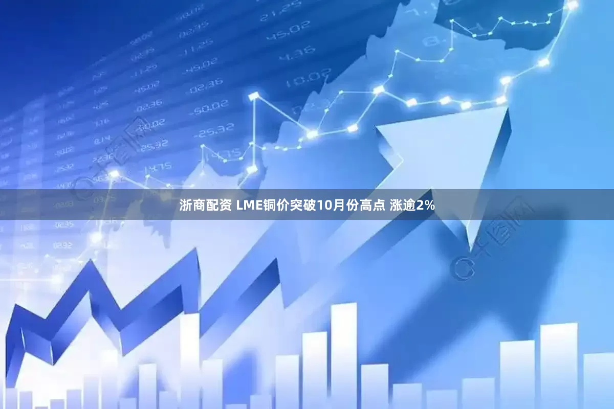 浙商配资 LME铜价突破10月份高点 涨逾2%