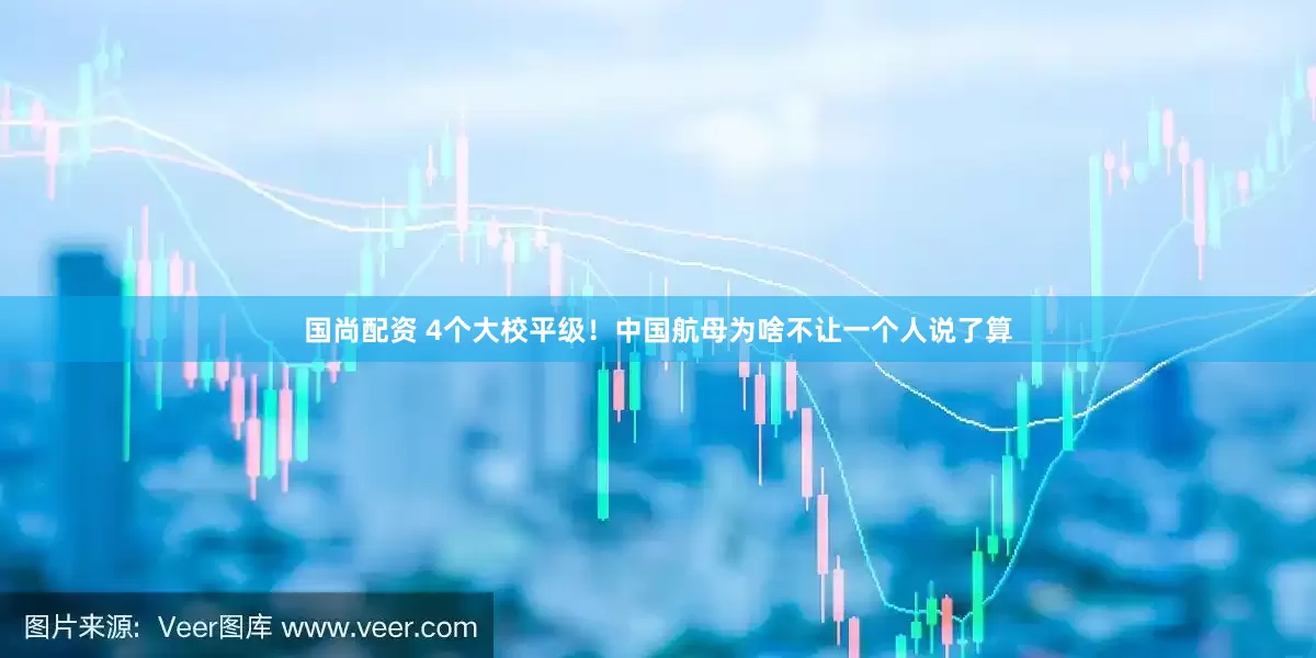 国尚配资 4个大校平级！中国航母为啥不让一个人说了算